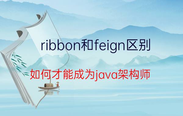 ribbon和feign区别 如何才能成为java架构师？我为大家来分析一下？